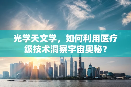 光学天文学，如何利用医疗级技术洞察宇宙奥秘？