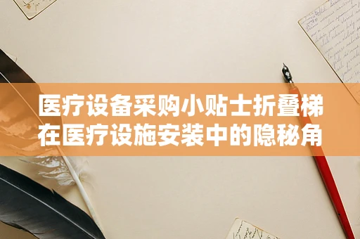 医疗设备采购小贴士折叠梯在医疗设施安装中的隐秘角色