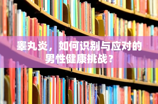 睾丸炎，如何识别与应对的男性健康挑战？