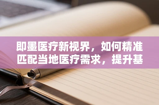 即墨医疗新视界，如何精准匹配当地医疗需求，提升基层诊疗效率？
