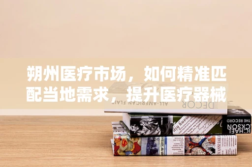 朔州医疗市场，如何精准匹配当地需求，提升医疗器械的‘接地气’程度？