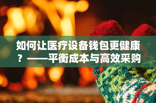 如何让医疗设备钱包更健康？——平衡成本与高效采购的智慧