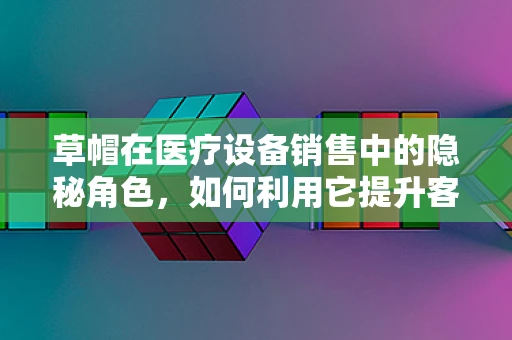 草帽在医疗设备销售中的隐秘角色，如何利用它提升客户体验？