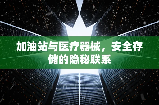 加油站与医疗器械，安全存储的隐秘联系