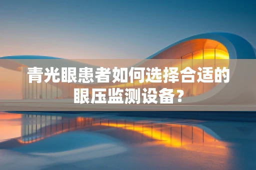 青光眼患者如何选择合适的眼压监测设备？