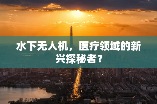 水下无人机，医疗领域的新兴探秘者？