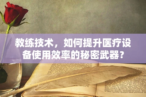 教练技术，如何提升医疗设备使用效率的秘密武器？