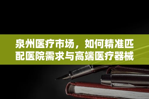 泉州医疗市场，如何精准匹配医院需求与高端医疗器械？