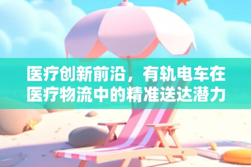 医疗创新前沿，有轨电车在医疗物流中的精准送达潜力探索