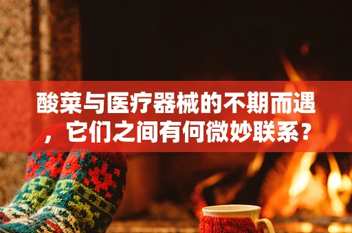 酸菜与医疗器械的不期而遇，它们之间有何微妙联系？