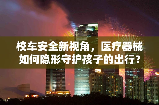 校车安全新视角，医疗器械如何隐形守护孩子的出行？