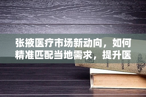 张掖医疗市场新动向，如何精准匹配当地需求，提升医疗设备采购效率？