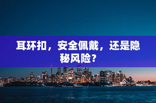 耳环扣，安全佩戴，还是隐秘风险？