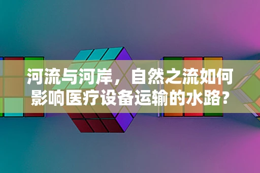 河流与河岸，自然之流如何影响医疗设备运输的水路？