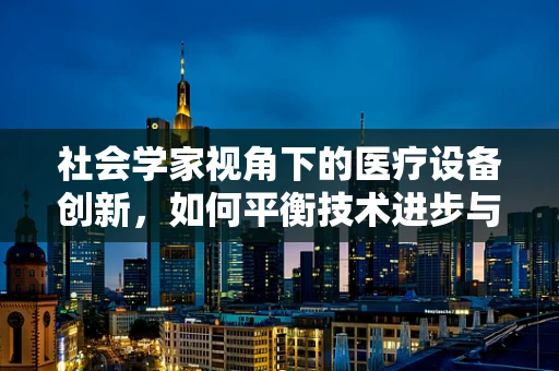 社会学家视角下的医疗设备创新，如何平衡技术进步与人文关怀？