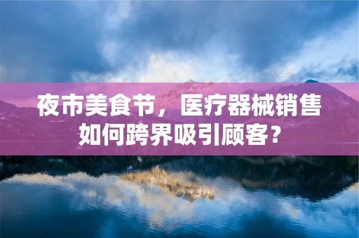 夜市美食节，医疗器械销售如何跨界吸引顾客？