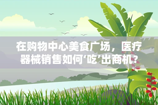 在购物中心美食广场，医疗器械销售如何‘吃’出商机？