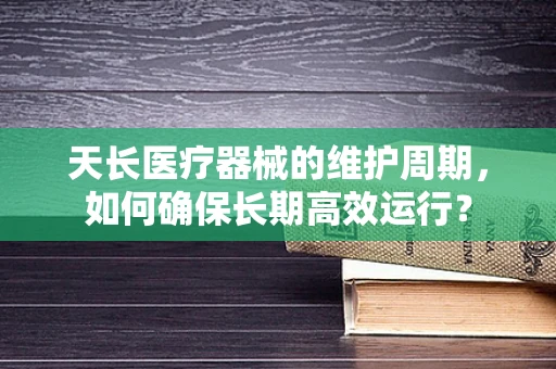 天长医疗器械的维护周期，如何确保长期高效运行？