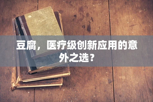 豆腐，医疗级创新应用的意外之选？