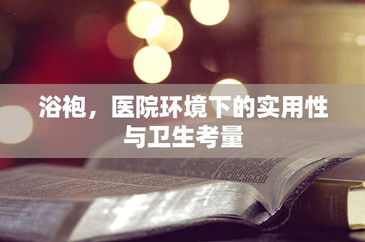 浴袍，医院环境下的实用性与卫生考量