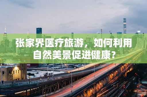 张家界医疗旅游，如何利用自然美景促进健康？
