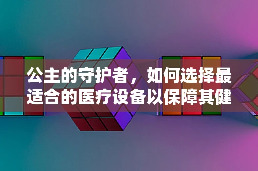 公主的守护者，如何选择最适合的医疗设备以保障其健康？