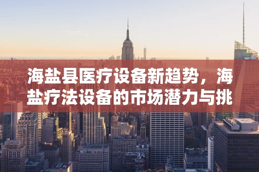 海盐县医疗设备新趋势，海盐疗法设备的市场潜力与挑战