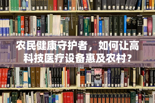农民健康守护者，如何让高科技医疗设备惠及农村？