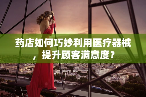 药店如何巧妙利用医疗器械，提升顾客满意度？