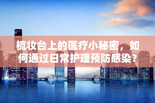 梳妆台上的医疗小秘密，如何通过日常护理预防感染？
