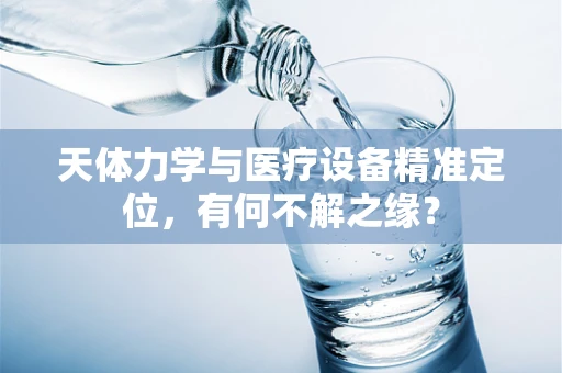 天体力学与医疗设备精准定位，有何不解之缘？