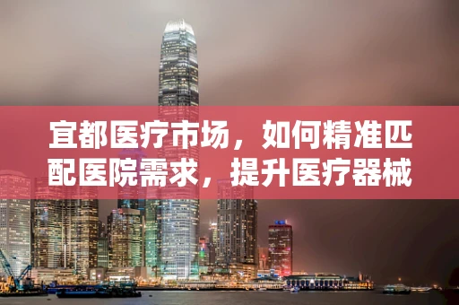 宜都医疗市场，如何精准匹配医院需求，提升医疗器械的‘宜’选度？