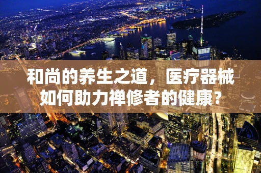 和尚的养生之道，医疗器械如何助力禅修者的健康？