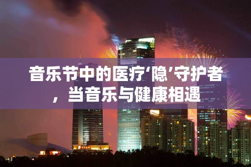 音乐节中的医疗‘隐’守护者，当音乐与健康相遇