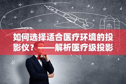 如何选择适合医疗环境的投影仪？——解析医疗级投影仪的关键要素