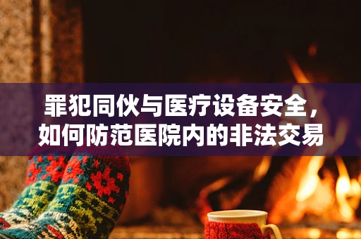 罪犯同伙与医疗设备安全，如何防范医院内的非法交易与信息泄露？