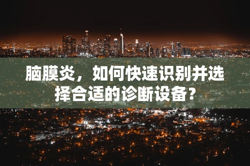 脑膜炎，如何快速识别并选择合适的诊断设备？
