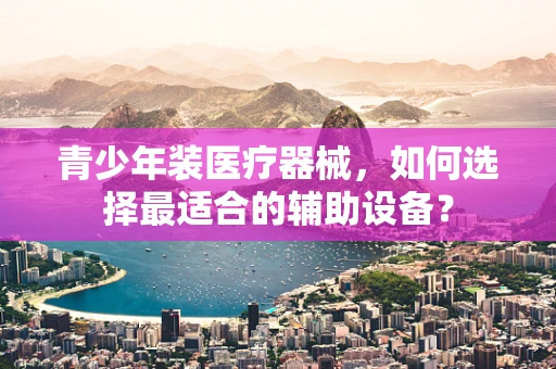 青少年装医疗器械，如何选择最适合的辅助设备？