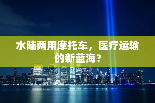水陆两用摩托车，医疗运输的新蓝海？