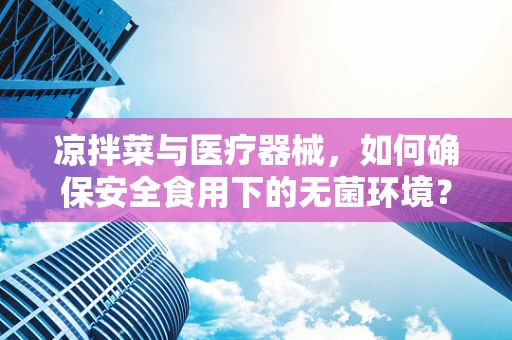凉拌菜与医疗器械，如何确保安全食用下的无菌环境？