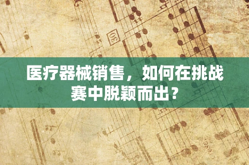 医疗器械销售，如何在挑战赛中脱颖而出？