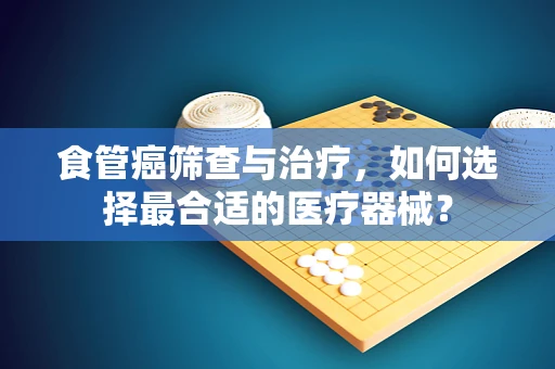 食管癌筛查与治疗，如何选择最合适的医疗器械？