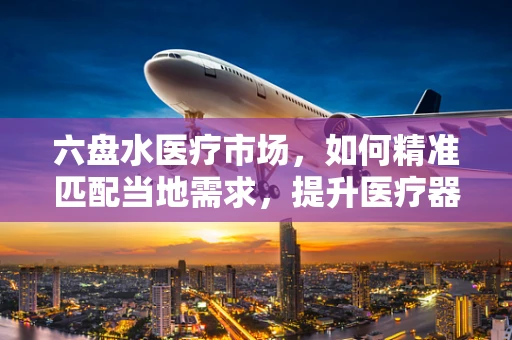 六盘水医疗市场，如何精准匹配当地需求，提升医疗器械的适用性？