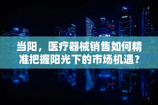 当阳，医疗器械销售如何精准把握阳光下的市场机遇？