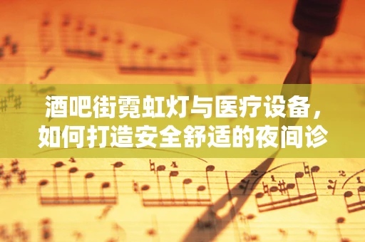 酒吧街霓虹灯与医疗设备，如何打造安全舒适的夜间诊疗环境？