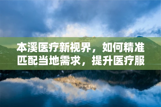本溪医疗新视界，如何精准匹配当地需求，提升医疗服务效率？