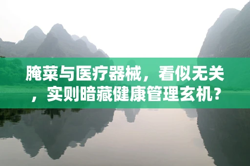 腌菜与医疗器械，看似无关，实则暗藏健康管理玄机？