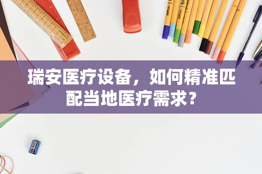 瑞安医疗设备，如何精准匹配当地医疗需求？