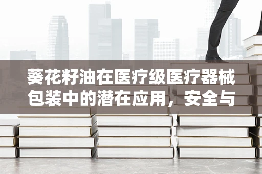 葵花籽油在医疗级医疗器械包装中的潜在应用，安全与可持续的双重考量