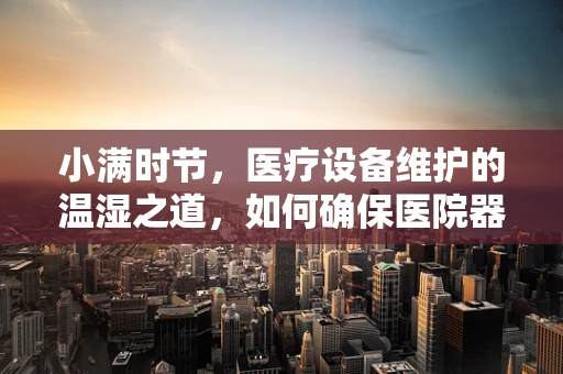 小满时节，医疗设备维护的温湿之道，如何确保医院器械满而不溢